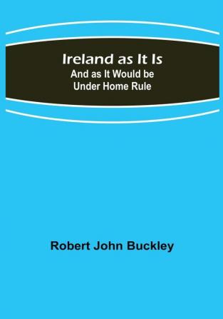 Ireland as It Is: And as It Would be Under Home Rule