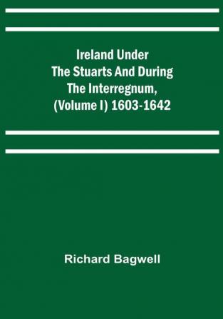 Ireland under the Stuarts and during the Interregnum (Volume I) 1603-1642