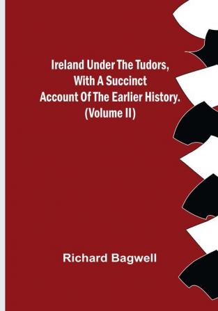 Ireland under the Tudors With a Succinct Account of the Earlier History. (Volume II)