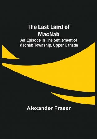 The Last Laird of MacNab :An Episode in the Settlement of MacNab Township Upper Canada