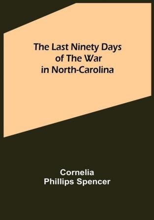 The Last Ninety Days of the War in North-Carolina