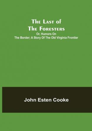 The Last of the Foresters: Or Humors on the Border: A story of the Old Virginia Frontier