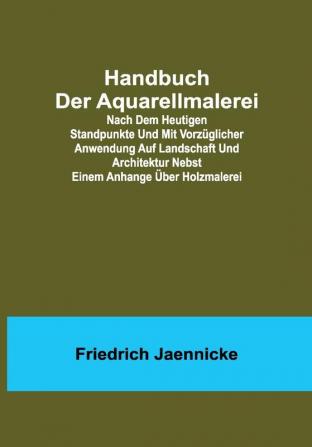 Handbuch der Aquarellmalerei; Nach dem heutigen Standpunkte und mit vorzüglicher Anwendung auf Landschaft und Architektur nebst einem Anhange über Holzmalerei