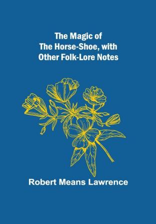 The Magic of the Horse-shoe with other folk-lore notes