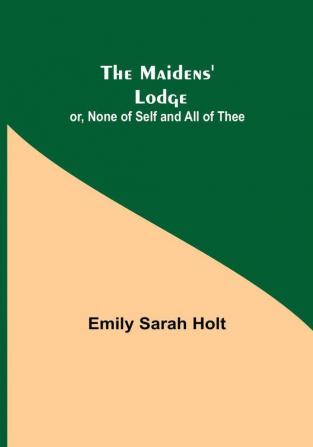 The Maidens' Lodge: or None of Self and All of Thee