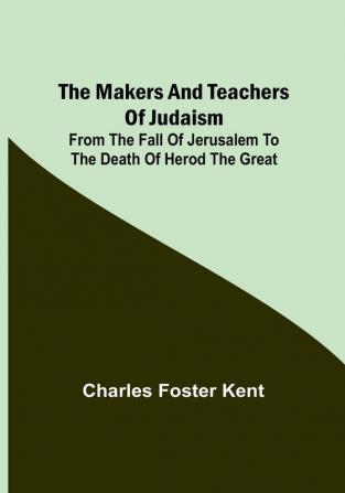 The Makers and Teachers of Judaism:  From the Fall of Jerusalem to the Death of Herod the Great