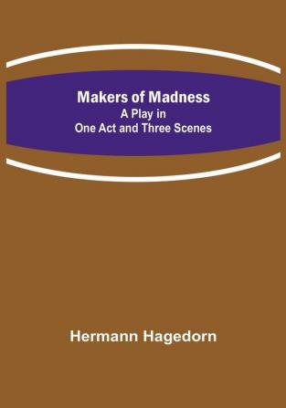 Makers of Madness:  A Play in One Act and Three Scenes