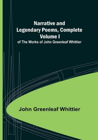 Narrative and Legendary Poems Complete : Volume I of The Works of John Greenleaf Whittier