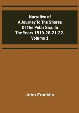 Narrative of a Journey to the Shores of the Polar Sea in the Years 1819-20-21-22 |Volume 1