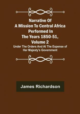 Narrative of a Mission to Central Africa Performed in the Years 1850-51 Volume 2 : Under the Orders and at the Expense of Her Majesty's Government