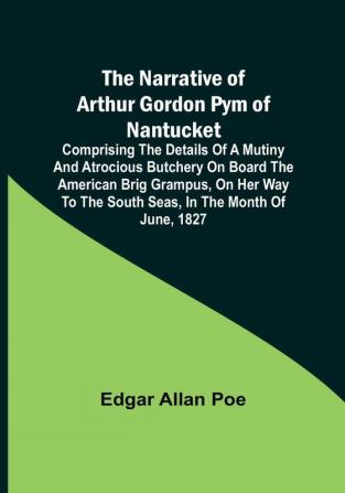 The Narrative of Arthur Gordon Pym of Nantucket : Comprising the details of a mutiny and atrocious butchery on board the American brig Grampus on her way to the South Seas in the month of June 1827.