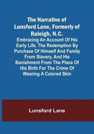 The Narrative of Lunsford Lane Formerly of Raleigh N.C. : Embracing an account of his early life the redemption by purchase of himself and family from slavery and his banishment from the place of his birth for the crime of wearing a colored skin