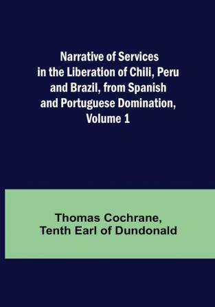 Narrative of Services in the Liberation of Chili Peru and Brazil from Spanish and Portuguese Domination| Volume 1