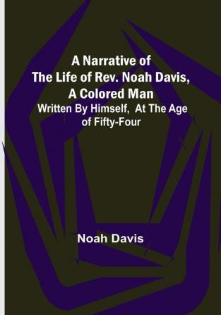 A Narrative of the Life of Rev. Noah Davis A Colored Man : Written by Himself At The Age of Fifty-Four