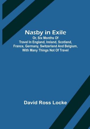 Nasby in Exile : or Six Months of Travel in England Ireland Scotland France Germany Switzerland and Belgium with many things not of travel