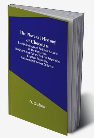 The Natural History of Chocolate :  Being a Distinct and Particular Account of the Cocoa-Tree its Growth and Culture and the Preparation Excellent Properties and Medicinal Vertues of its Fruit