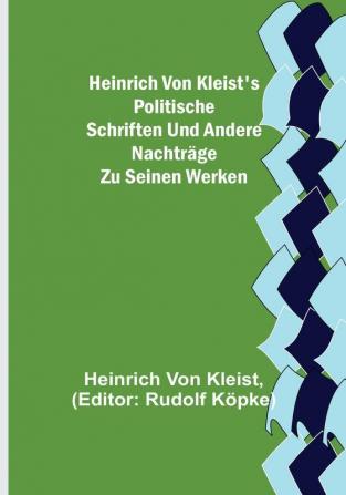 Heinrich von Kleist's politische Schriften und andere Nachträge zu seinen Werken