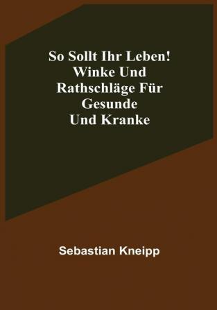 So sollt ihr leben! Winke und Rathschläge für Gesunde und Kranke