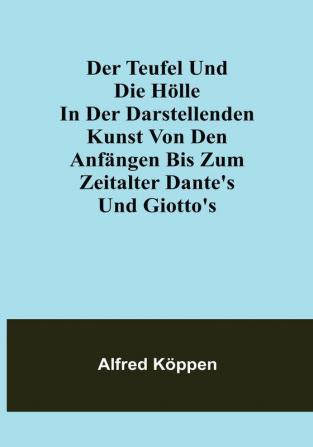 Der Teufel und die Hölle in der darstellenden Kunst von den Anfängen bis zum Zeitalter Dante's und Giotto's