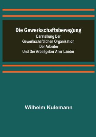 Die Gewerkschaftsbewegung; Darstellung der gewerkschaftlichen Organisation der Arbeiter und der Arbeitgeber aller Länder