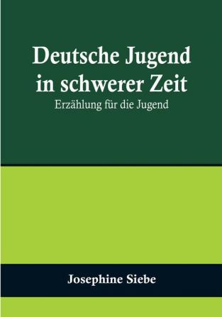 Deutsche Jugend in schwerer Zeit: Erzählung für die Jugend