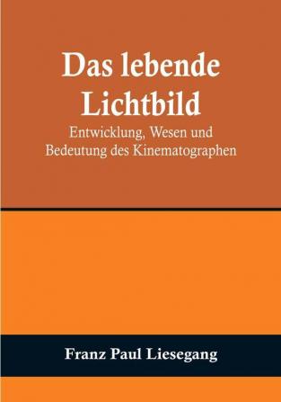 Das lebende Lichtbild: Entwicklung Wesen und Bedeutung des Kinematographen