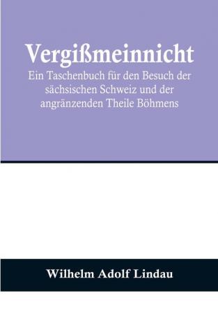 Vergißmeinnicht:  Ein Taschenbuch für den Besuch der sächsischen Schweiz und der angränzenden Theile Böhmens