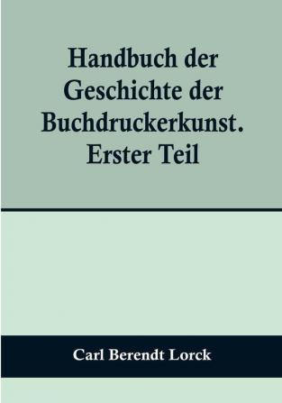 Handbuch der Geschichte der Buchdruckerkunst. Erster Teil:  Erfindung. Verbreitung. Blüte. Verfall. 1450-1750.