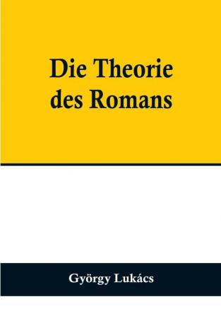 Die Theorie des Romans:  Ein geschichtsphilosophischer Versuch über die Formen der großen Epik