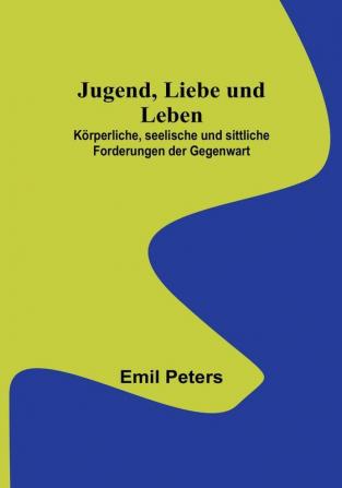 Jugend Liebe und Leben:  Körperliche seelische und sittliche Forderungen der Gegenwart