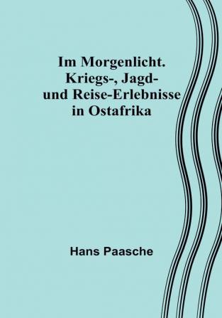 Im Morgenlicht. Kriegs- Jagd- und Reise-Erlebnisse in Ostafrika