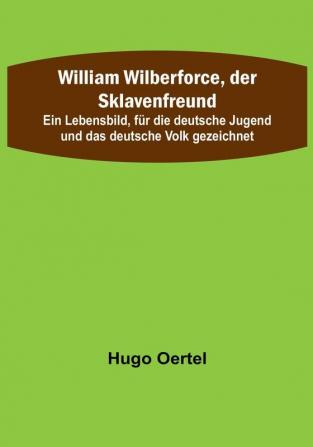 William Wilberforce der Sklavenfreund: Ein Lebensbild für die deutsche Jugend und das deutsche Volk gezeichnet