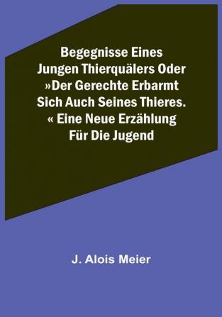 Begegnisse eines jungen Thierquälers oder »Der Gerechte erbarmt sich auch seines Thieres.« Eine neue Erzählung für die Jugend