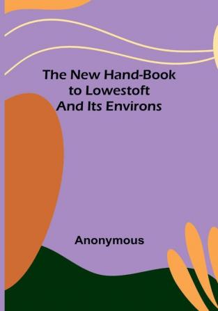 The New Hand-Book to Lowestoft and Its Environs