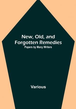 New Old and Forgotten Remedies: Papers by Many Writers