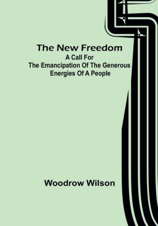 The New Freedom: A Call For the Emancipation of the Generous Energies of a People