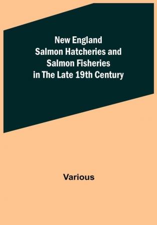 New England Salmon Hatcheries and Salmon Fisheries in the Late 19th Century