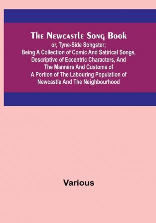 The Newcastle Song Book: or Tyne<li>Side Songster: Being a Collection of Comic and Satirical Songs Descriptive of Eccentric Characters and the Manners and Customs of a Portion of the Labouring Population of Newcastle and the Neighbourhood