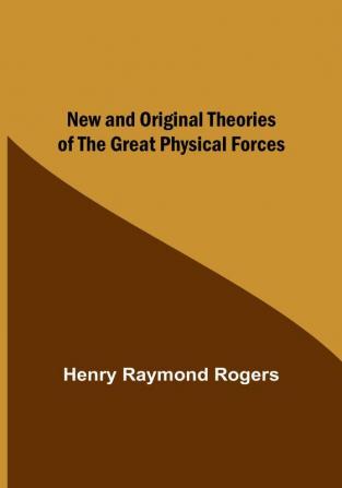 New and Original Theories of the Great Physical Forces