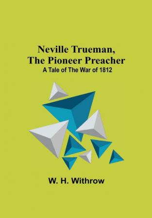 Neville Trueman the Pioneer Preacher : a tale of the war of 1812