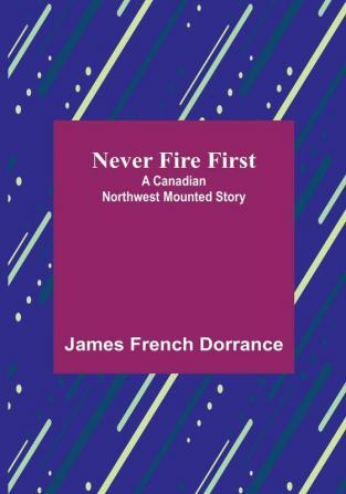 Never Fire First: A Canadian Northwest Mounted Story