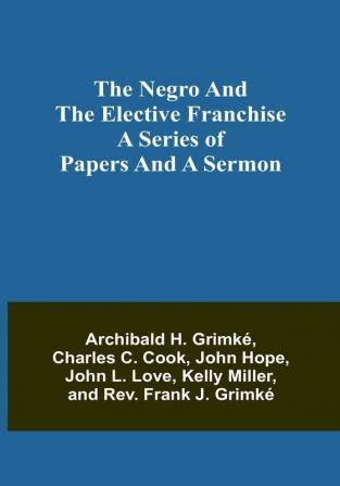 The Negro and the elective franchise. A series of papers and a sermon