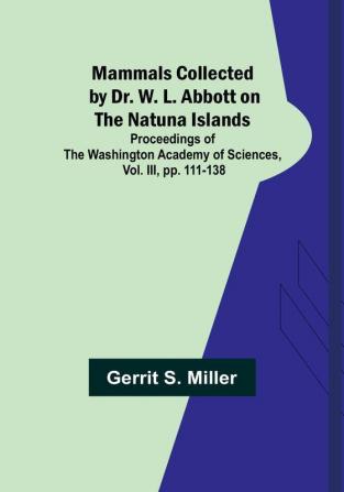 Mammals Collected by Dr. W. L. Abbott on the Natuna Islands: Proceedings of the Washington Academy of Sciences Vol. III pp. 111-138