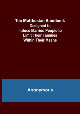 The Malthusian Handbook: Designed to Induce Married People to Limit Their Families Within Their Means.