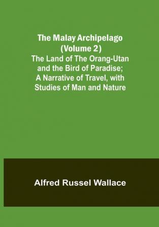 The Malay Archipelago (Volume 2): The Land of the Orang-utan and the Bird of Paradise: A Narrative of Travel with Studies of Man and Nature