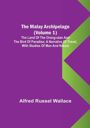 The Malay Archipelago (Volume 1): The Land of the Orang-utan and the Bird of Paradise: A Narrative of Travel with Studies of Man and Nature