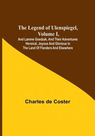 The Legend of Ulenspiegel Volume I And Lamme Goedzak and their Adventures Heroical Joyous and Glorious in the Land of Flanders and Elsewhere