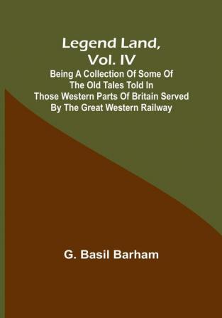 Legend Land Vol. IV: Being a Collection of Some of the Old Tales Told in Those Western Parts of Britain Served by the Great Western Railway