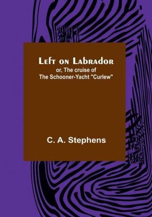 Left on Labrador: or The cruise of the Schooner-yacht "Curlew"