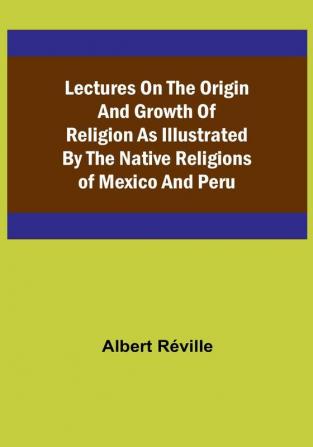 Lectures on the Origin and Growth of Religion as Illustrated by the Native Religions of Mexico and Peru